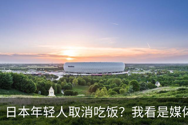 日本年轻人取消吃饭？我看是媒体取消了底线