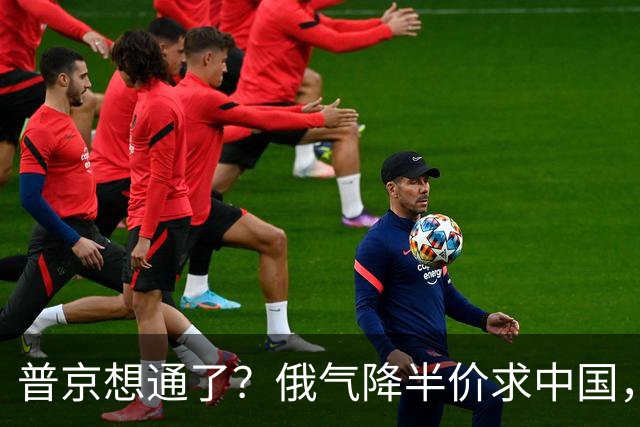 普京想通了？俄气降半价求中国，攻守易形了