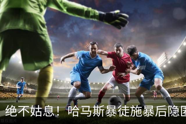 绝不姑息！哈马斯暴徒施暴后隐匿市井，以色列绝密小队跨境追杀